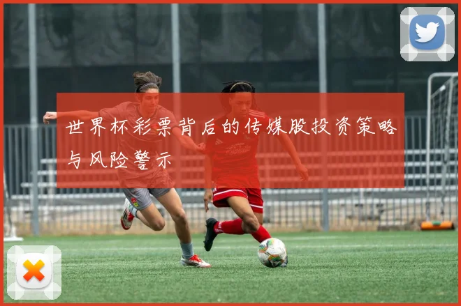 世界杯彩票背后的传媒股投资策略与风险警示
