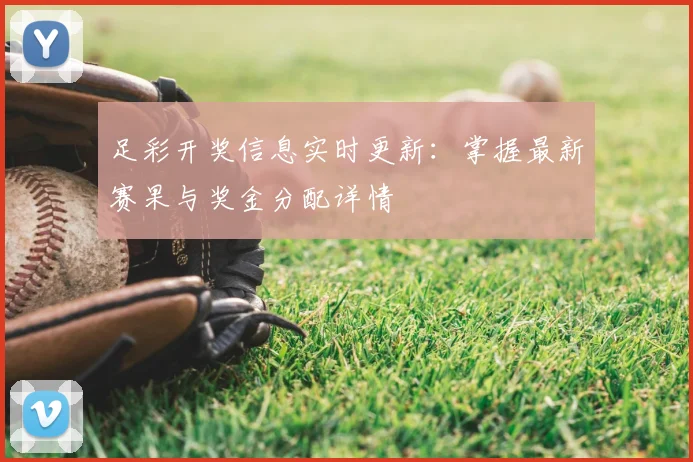 足彩开奖信息实时更新：掌握最新赛果与奖金分配详情