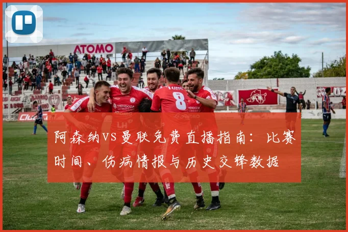 阿森纳vs曼联免费直播指南:比赛时间、伤病情报与历史交锋数据