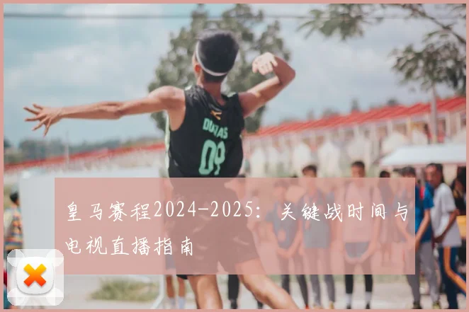 皇马赛程2024-2025：关键战时间与电视直播指南