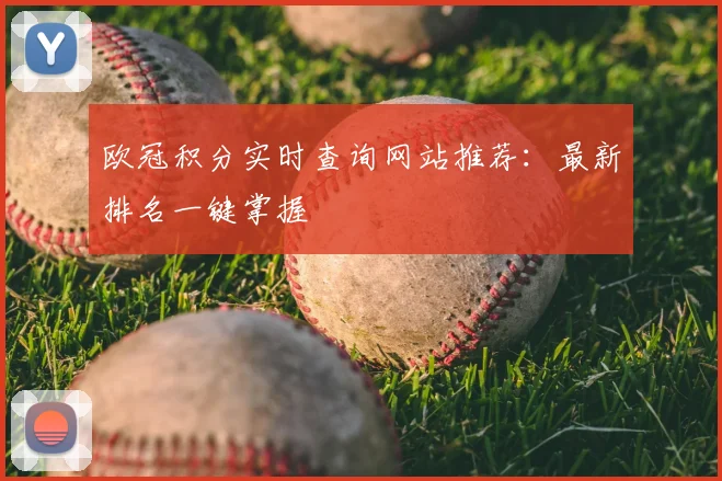 欧冠积分实时查询网站推荐：最新排名一键掌握