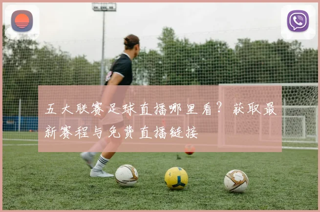 五大联赛足球直播哪里看？获取最新赛程与免费直播链接