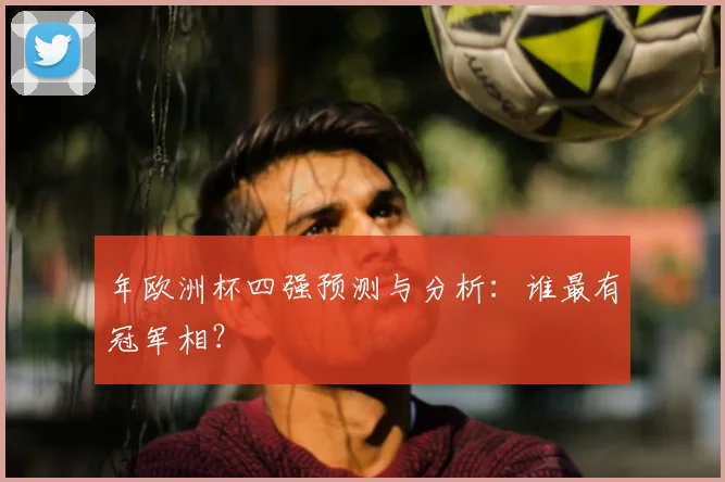 年欧洲杯四强预测与分析：谁最有冠军相？