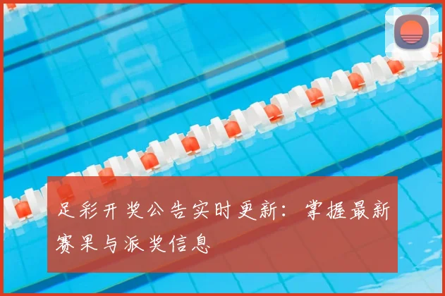 足彩开奖公告实时更新：掌握最新赛果与派奖信息