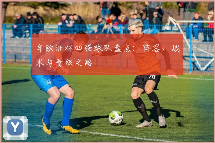 年欧洲杯四强球队盘点：阵容、战术与晋级之路