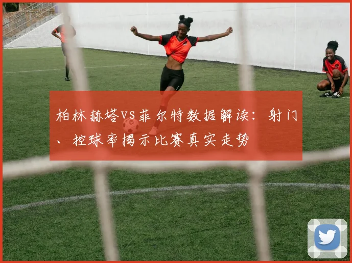 柏林赫塔vs菲尔特数据解读：射门、控球率揭示比赛真实走势