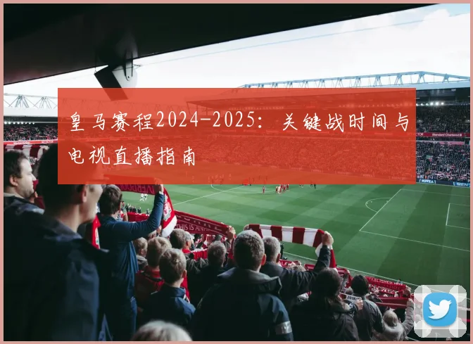 皇马赛程2024-2025：关键战时间与电视直播指南