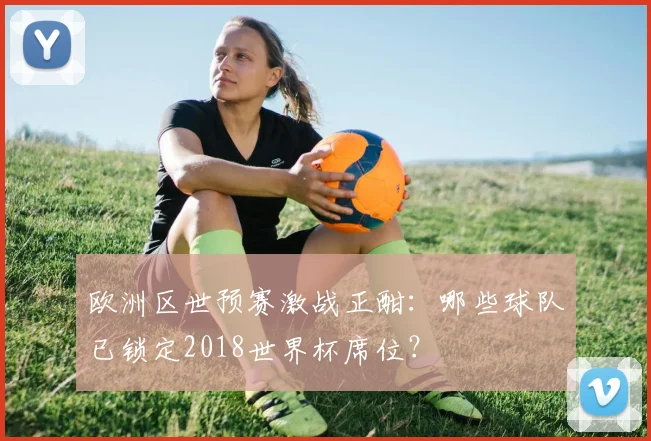 欧洲区世预赛激战正酣：哪些球队已锁定2018世界杯席位？