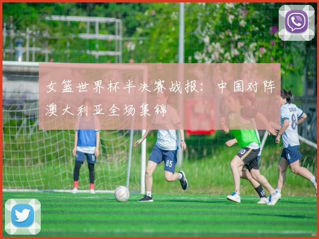女篮世界杯半决赛战报：中国对阵澳大利亚全场集锦
