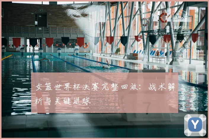 女篮世界杯决赛完整回放：战术解析与关键进球
