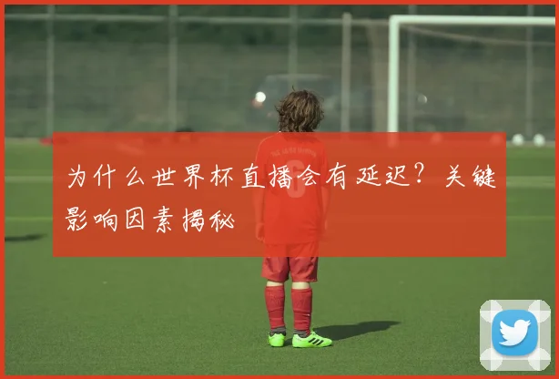 为什么世界杯直播会有延迟？关键影响因素揭秘