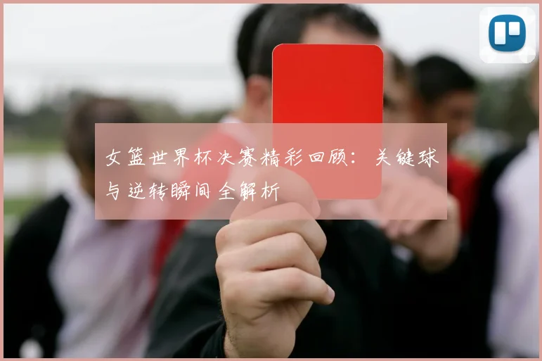 女篮世界杯决赛精彩回顾：关键球与逆转瞬间全解析