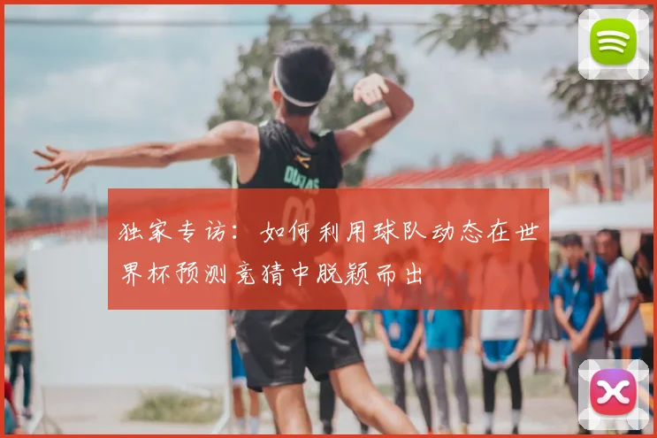 独家专访：如何利用球队动态在世界杯预测竞猜中脱颖而出