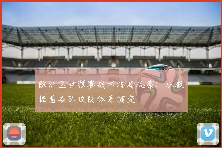 欧洲区世预赛战术格局观察：从数据看各队攻防体系演变