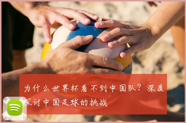 为什么世界杯看不到中国队？深度探讨中国足球的挑战