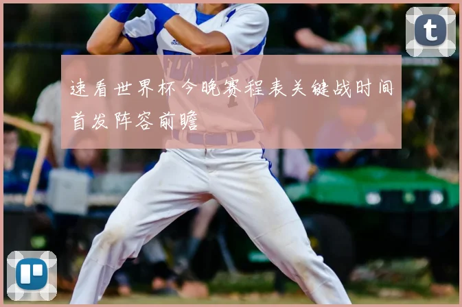 速看世界杯今晚赛程表关键战时间首发阵容前瞻