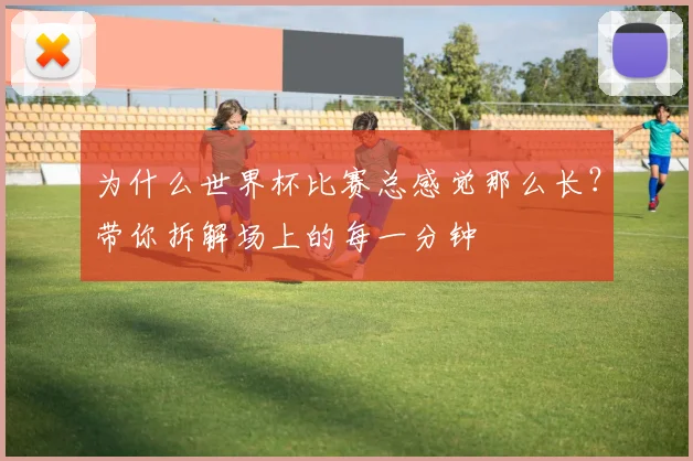为什么世界杯比赛总感觉那么长？带你拆解场上的每一分钟