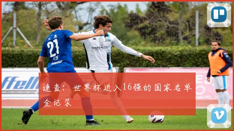 速查：世界杯进入16强的国家名单全记录