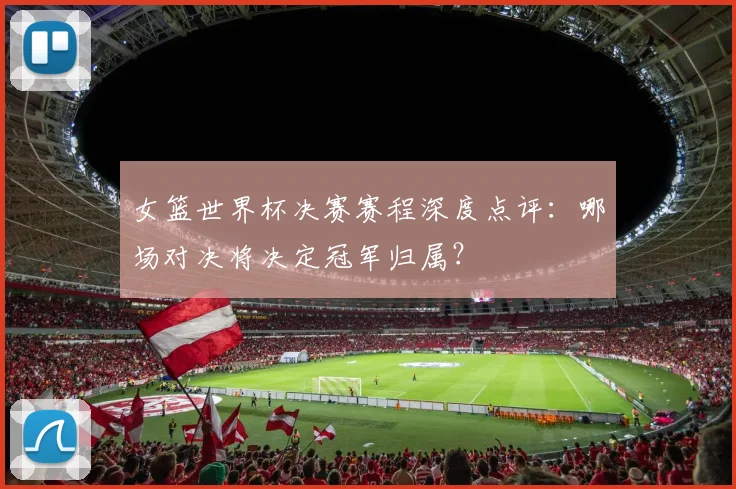 女篮世界杯决赛赛程深度点评：哪场对决将决定冠军归属？