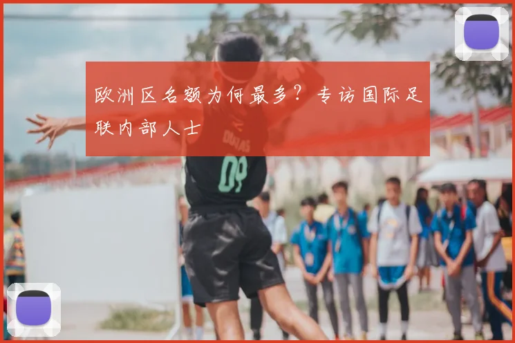 欧洲区名额为何最多？专访国际足联内部人士