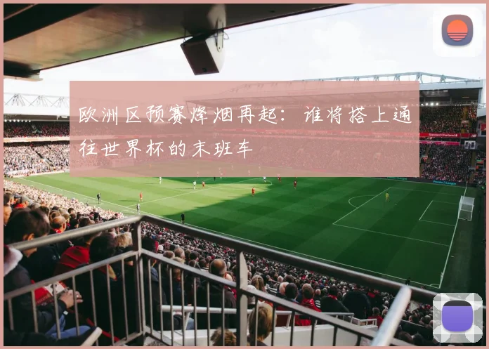 欧洲区预赛烽烟再起：谁将搭上通往世界杯的末班车