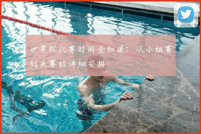 世界杯比赛时间全知道：从小组赛到决赛的详细安排