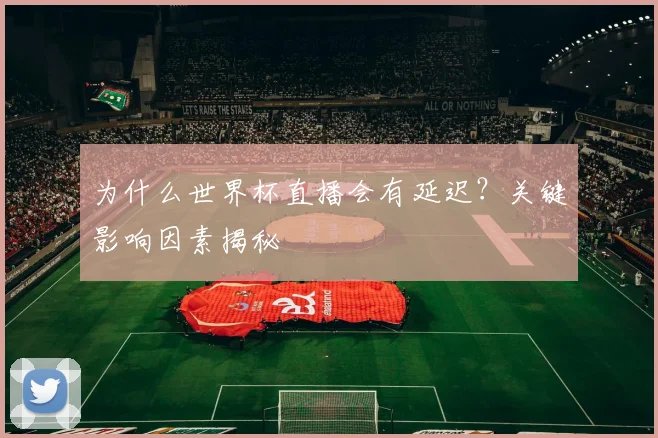 为什么世界杯直播会有延迟？关键影响因素揭秘