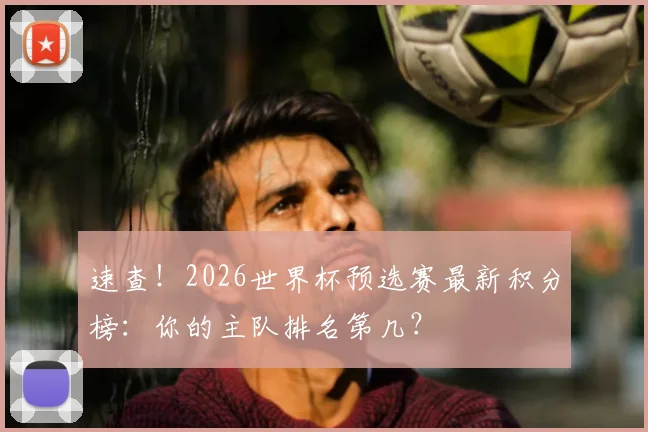 速查！2026世界杯预选赛最新积分榜：你的主队排名第几？