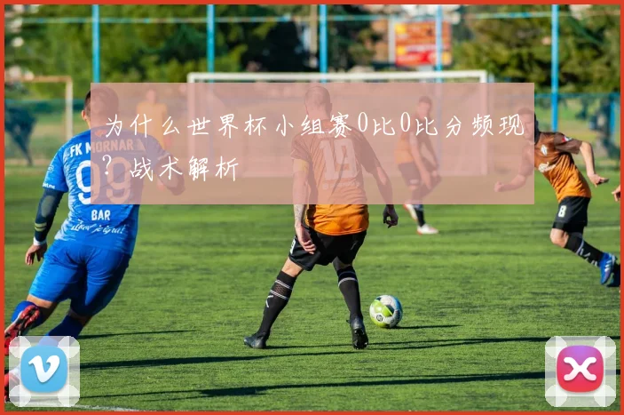 为什么世界杯小组赛0比0比分频现？战术解析