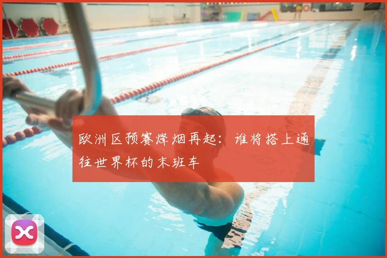 欧洲区预赛烽烟再起：谁将搭上通往世界杯的末班车