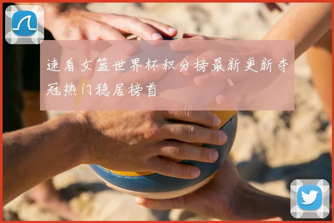 速看女篮世界杯积分榜最新更新夺冠热门稳居榜首
