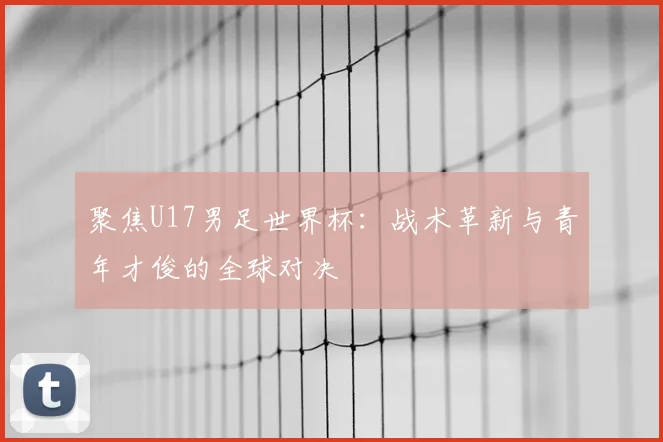 聚焦U17男足世界杯:战术革新与青年才俊的全球对决