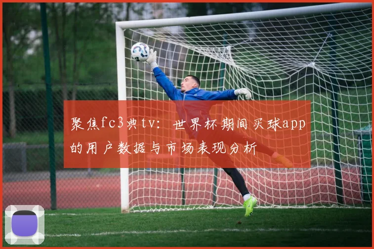 聚焦fc3典tv：世界杯期间买球app的用户数据与市场表现分析